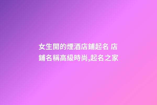 女生開的煙酒店鋪起名 店鋪名稱高級時尚,起名之家-第1張-店鋪起名-玄機派